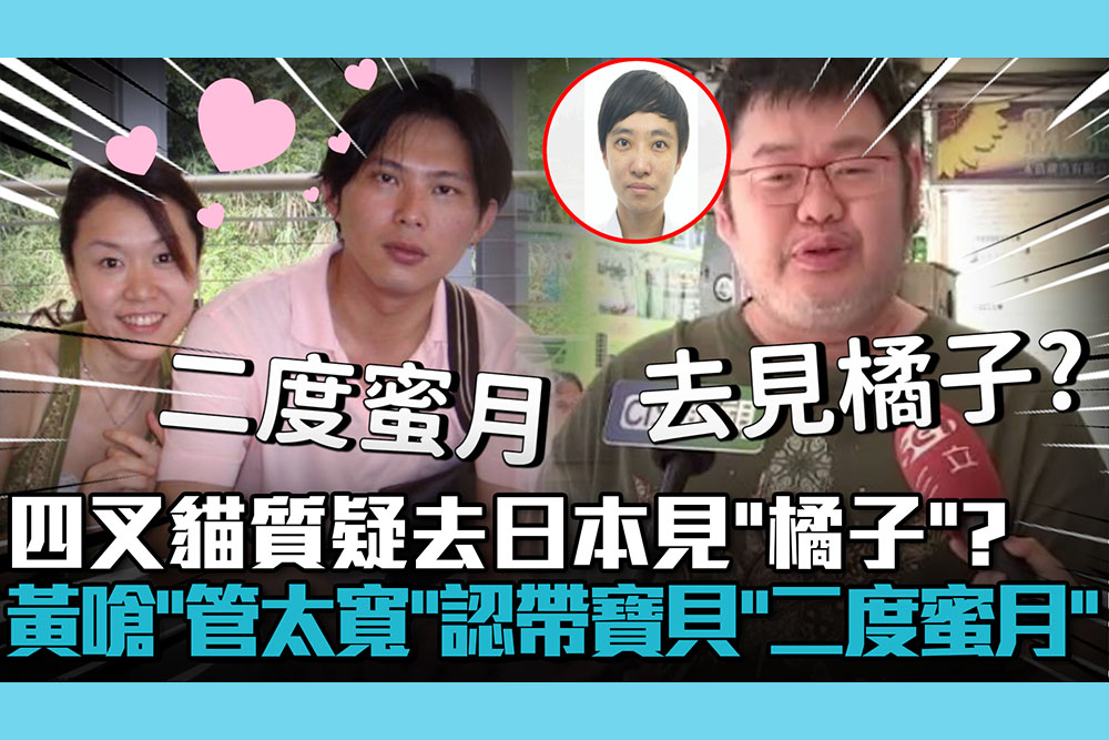 【CNEWS】四叉貓質疑去日本見「橘子」？黃國昌嗆「管太寬」認帶寶貝「二度蜜月」