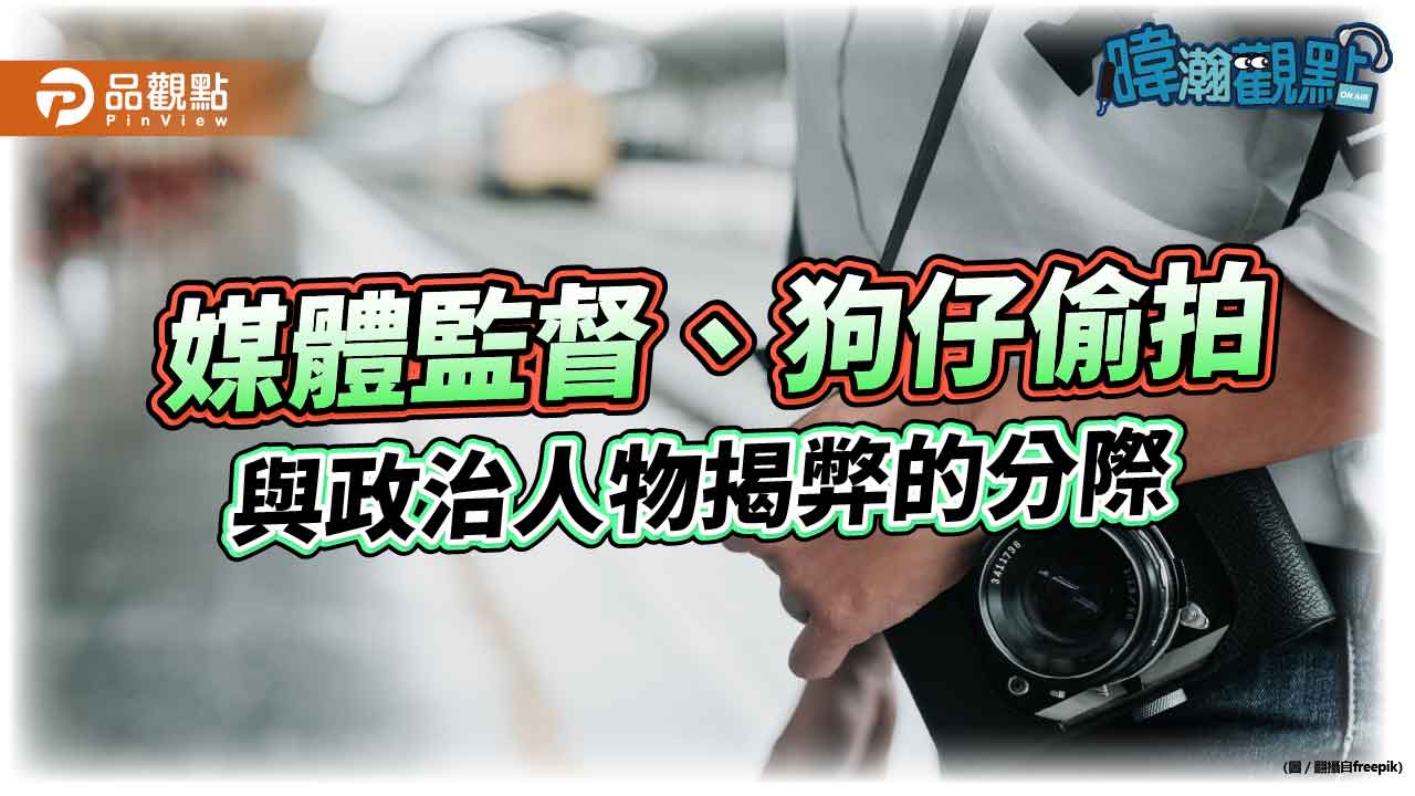 暐瀚觀點 媒體監督、狗仔偷拍與政治人物揭弊的分際 | 爆新聞 Bow Media