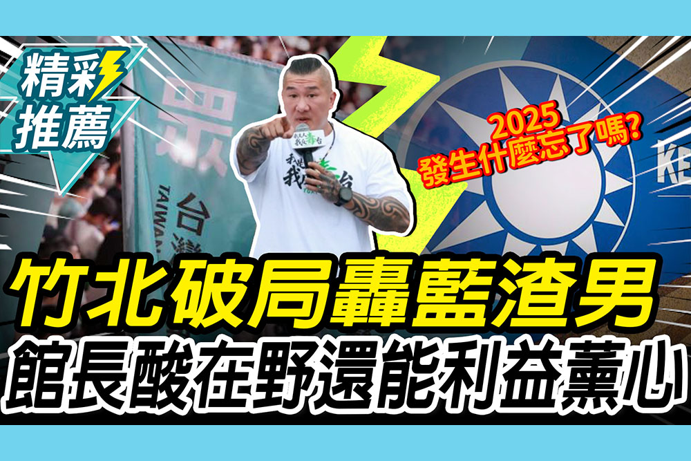 【CNEWS】竹北破局轟國民黨「渣男」！館長酸藍「挺厲害」：在野黨還能做到利益薰心